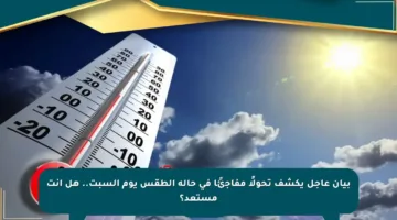 بيان عاجل يكشف تحولًا مفاجئًا في حالة الطقس يوم السبت.. هل أنت مستعد؟